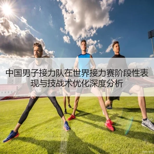 中国男子接力队在世界接力赛阶段性表现与技战术优化深度分析